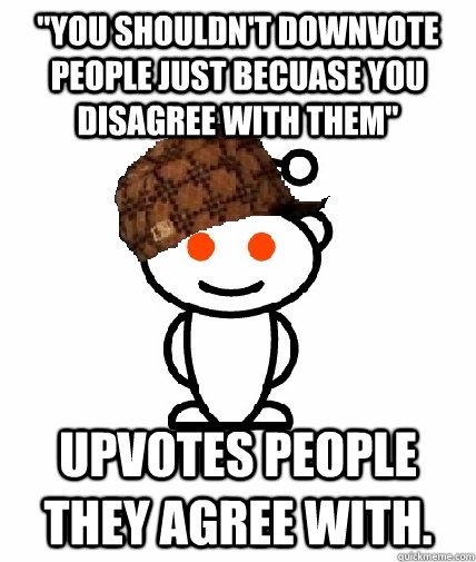 you shouldnt downvote people just becuase you disagree wit - Scumbag Reddit