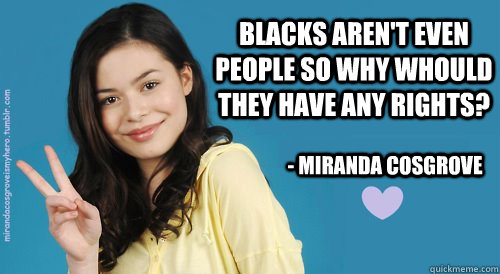 blacks arent even people so why whould they have any rights - Miranda Cosgrove Quotes