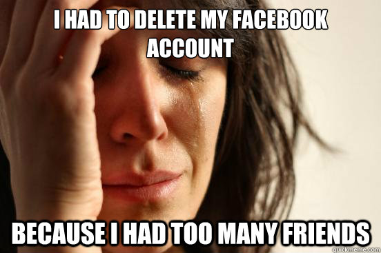 i had to delete my facebook account because i had too many f - First World Problems