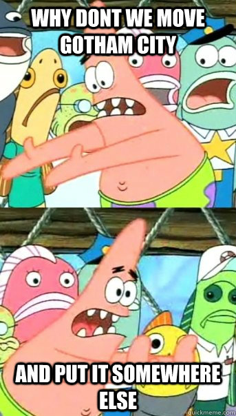 why dont we move gotham city and put it somewhere else - Push it somewhere else Patrick