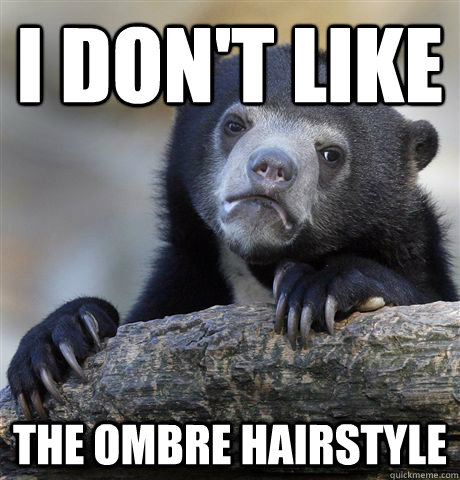 i dont like the ombre hairstyle - Confession Bear