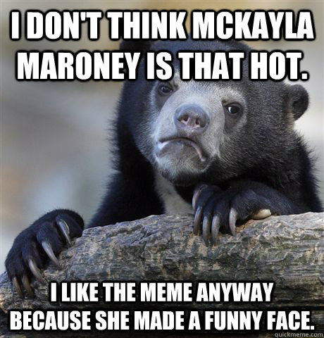 i dont think mckayla maroney is that hot i like the meme a - Confession Bear