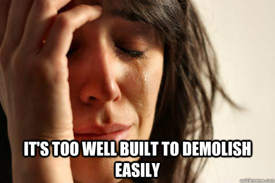 its too well built to demolish easily - First World Problems