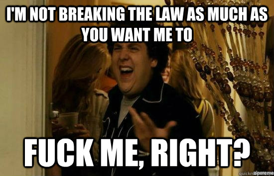 im not breaking the law as much as you want me to fuck me - Fuck me right