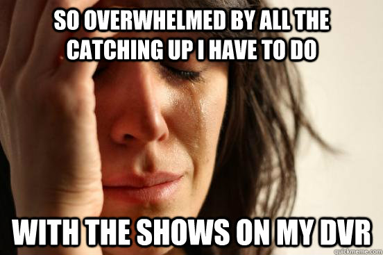 so overwhelmed by all the catching up i have to do with the - First World Problems