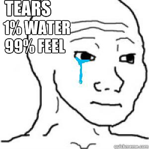 tears 1 water 99 feel - I know that feel