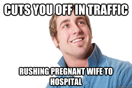 cuts you off in traffic rushing pregnant wife to hospital - Misunderstood D-Bag