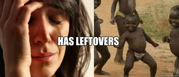 has leftovers - First World Problems Third World Success