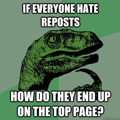 if everyone hate reposts how do they end up on the top page - Philosoraptor