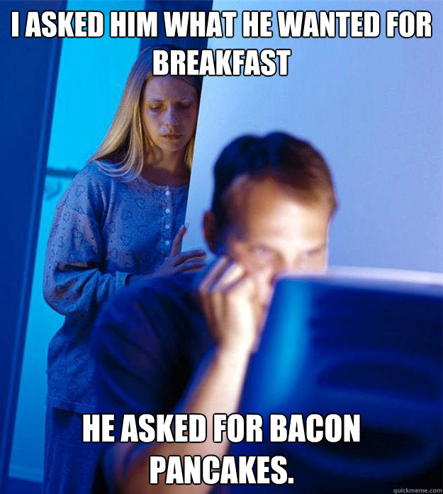 i asked him what he wanted for breakfast he asked for bacon - Redditors Wife