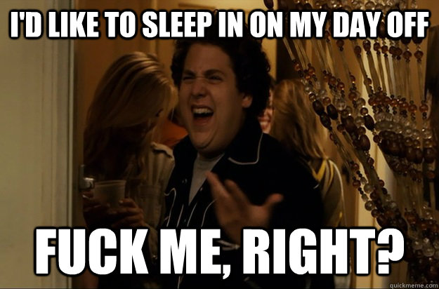id like to sleep in on my day off fuck me right - Fuck Me, Right