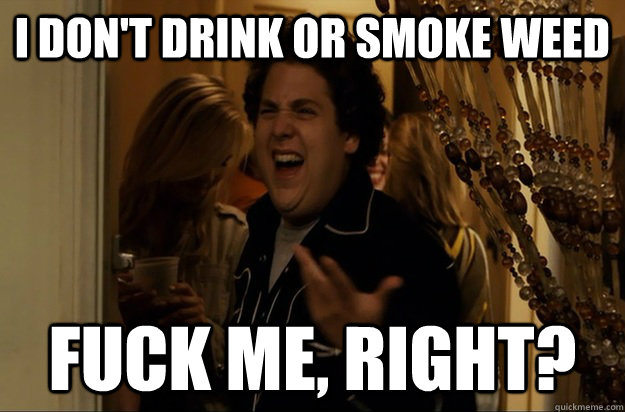 i dont drink or smoke weed fuck me right - Fuck Me, Right
