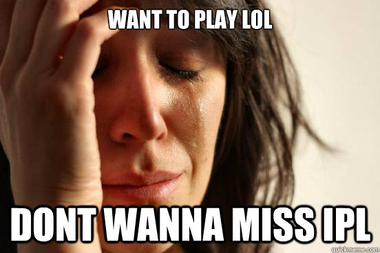 want to play lol dont wanna miss ipl - First World Problems
