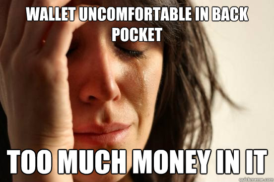 wallet uncomfortable in back pocket too much money in it - First World Problems
