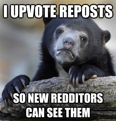 i upvote reposts so new redditors can see them - Confession Bear