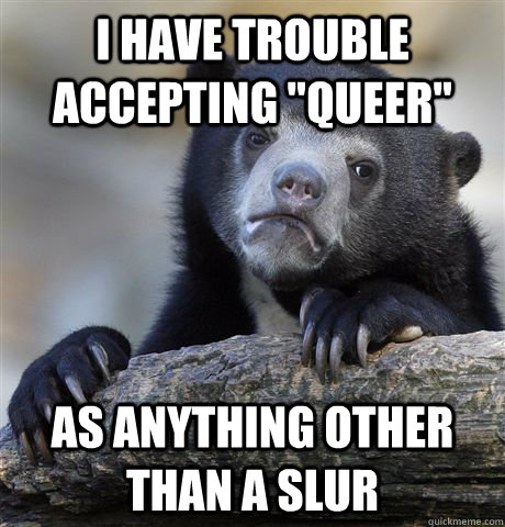 i have trouble accepting queer as anything other than a sl - Confession Bear