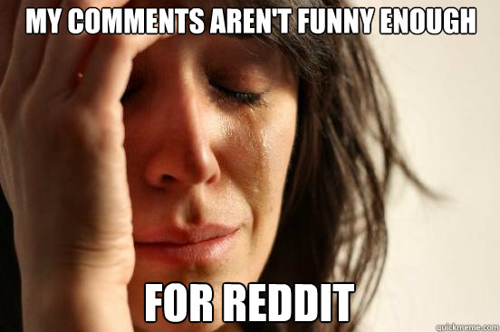 my comments arent funny enough for reddit - First World Problems