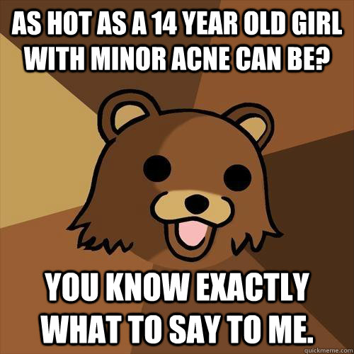 as hot as a 14 year old girl with minor acne can be you kno - Pedobear