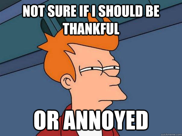 not sure if i should be thankful or annoyed - Futurama Fry