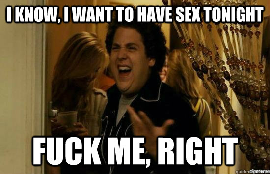 i know i want to have sex tonight fuck me right - Fuck me right