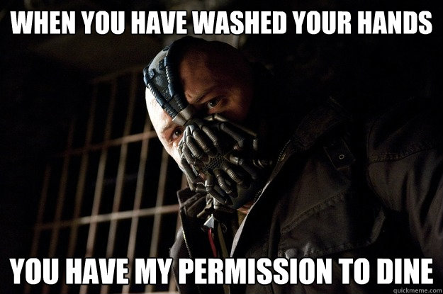when you have washed your hands you have my permission to di - Angry Bane
