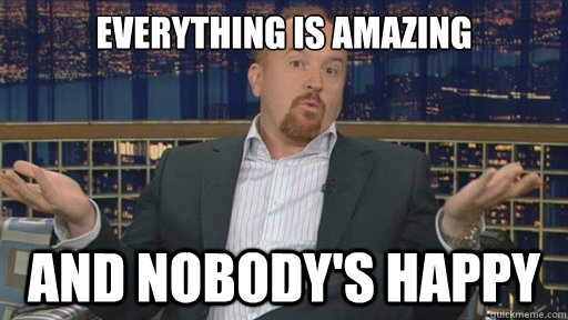 everything is amazing and nobodys happy - Louis CK
