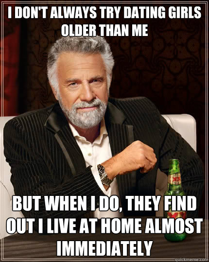 i dont always try dating girls older than me but when i do - The Most Interesting Man In The World