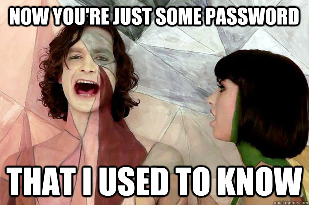 now youre just some password that i used to know - Gotye Mad!