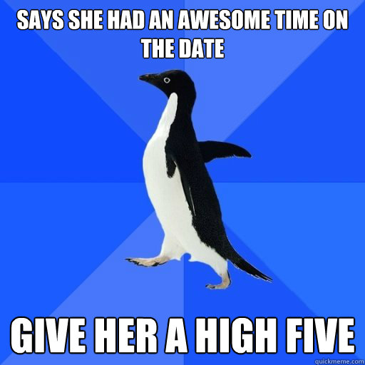 says she had an awesome time on the date give her a high f - socially akward penguin