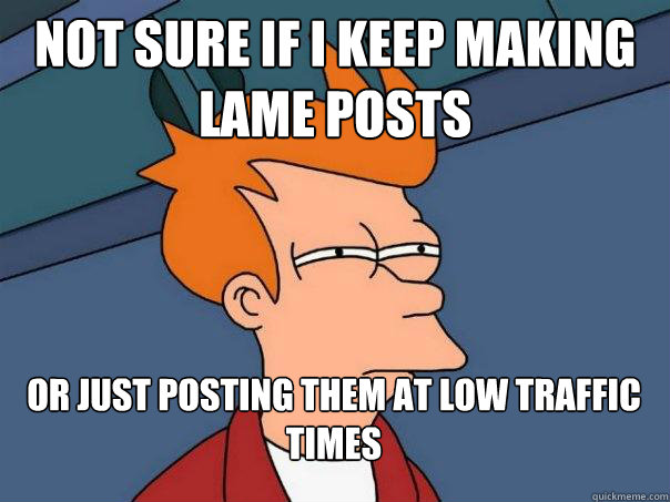 not sure if i keep making lame posts or just posting them at - Futurama Fry