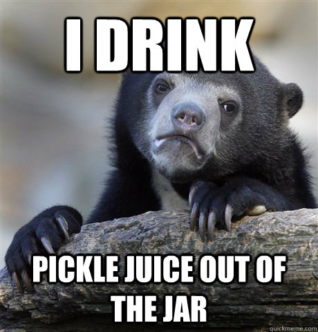 i drink pickle juice out of the jar - Confession Bear