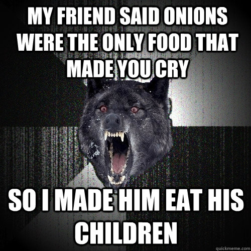 my friend said onions were the only food that made you cry - Insanity Wolf