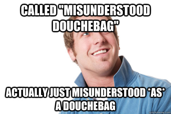called misunderstood douchebag actually just misunderstood - Misunderstood D-Bag