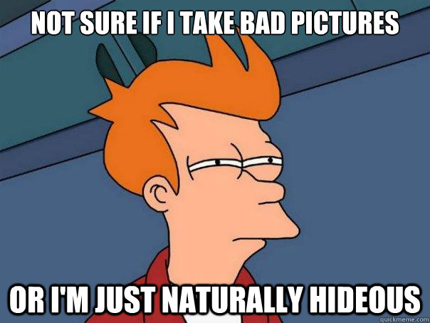 not sure if i take bad pictures or im just naturally hideou - Futurama Fry