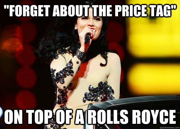 forget about the price tag on top of a rolls royce - Ironic Jessie J