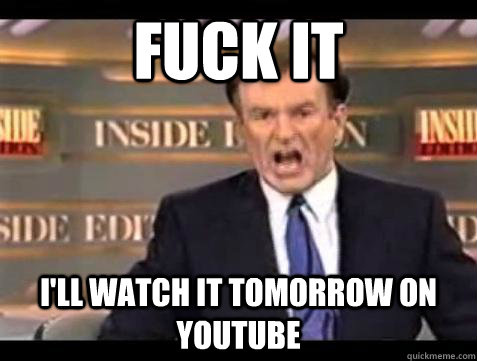 fuck it ill watch it tomorrow on youtube - Bill OReilly Fuck It