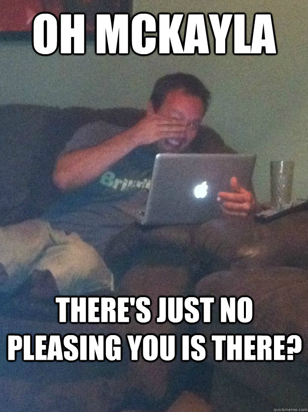 oh mckayla theres just no pleasing you is there - new meme dad