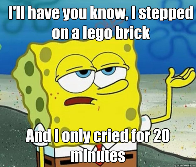 ill have you know i stepped on a lego brick and i only cri - How tough am I