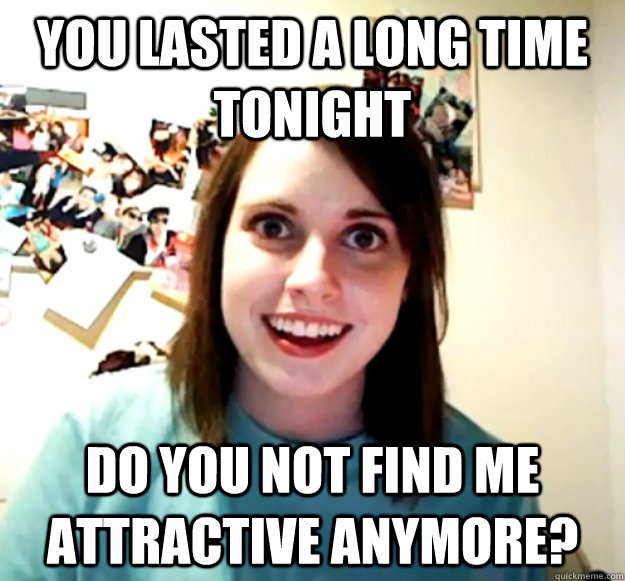 you lasted a long time tonight do you not find me attractive - Overly Attached Girlfriend