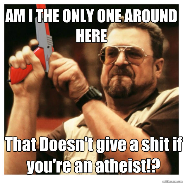 am i the only one around here that doesnt give a shit if yo - John Goodman