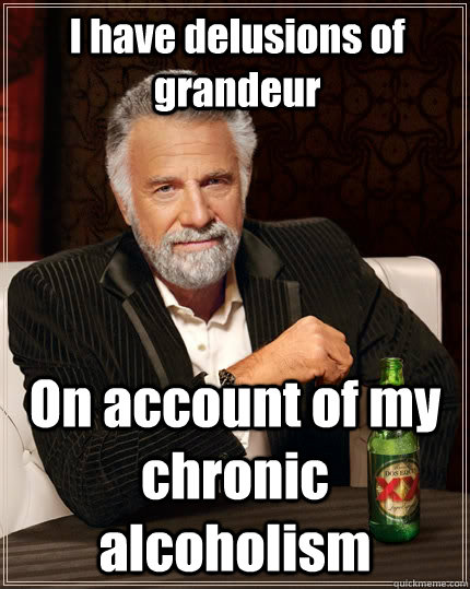 i have delusions of grandeur on account of my chronic alcoho - The Most Interesting Man In The World