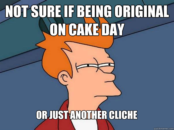 not sure if being original on cake day or just another clich - Futurama Fry
