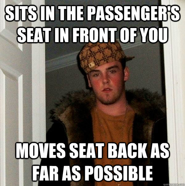 sits in the passengers seat in front of you moves seat back - Scumbag Steve