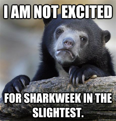 i am not excited for sharkweek in the slightest - Confession Bear