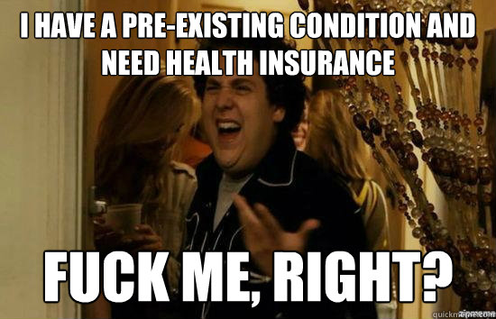 i have a preexisting condition and need health insurance fu - Fuck me right