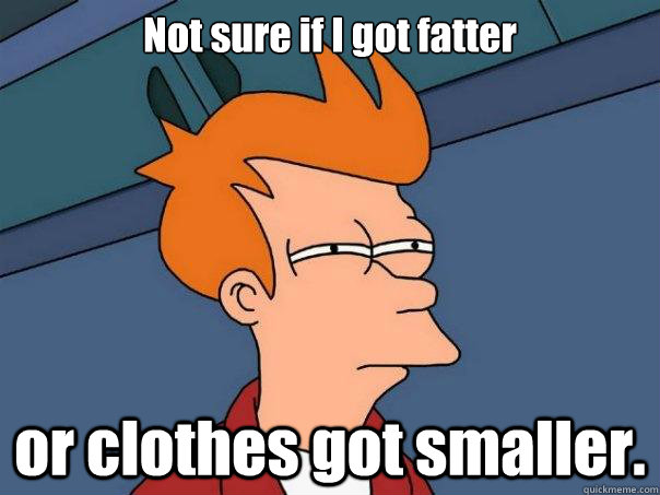 not sure if i got fatter or clothes got smaller - Futurama Fry