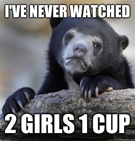 Ive never watched 2 girls 1 cup - Confession Bear