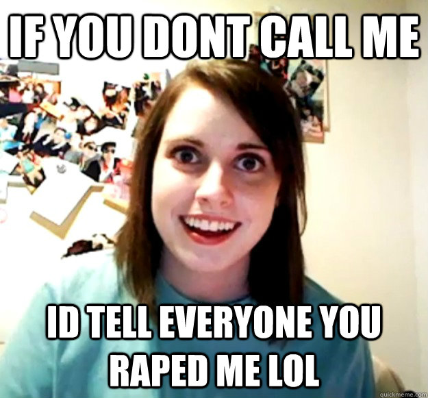 if you dont call me id tell everyone you raped me lol - Overly Attached Girlfriend