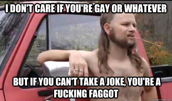 i dont care if youre gay or whatever but if you cant tak - Almost Politically Correct Redneck