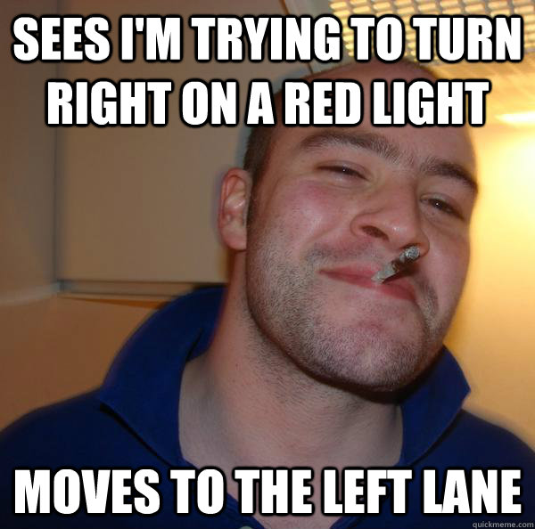 sees im trying to turn right on a red light moves to the le - Good Guy Greg
